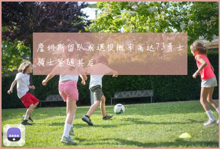 詹姆斯留队或退役概率高达73勇士骑士紧随其后