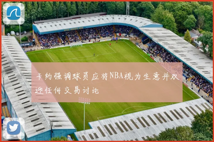 卡约强调球员应将NBA视为生意并欢迎任何交易讨论