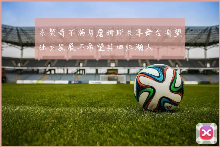 东契奇不满与詹姆斯共享舞台渴望独立发展不希望其回归湖人