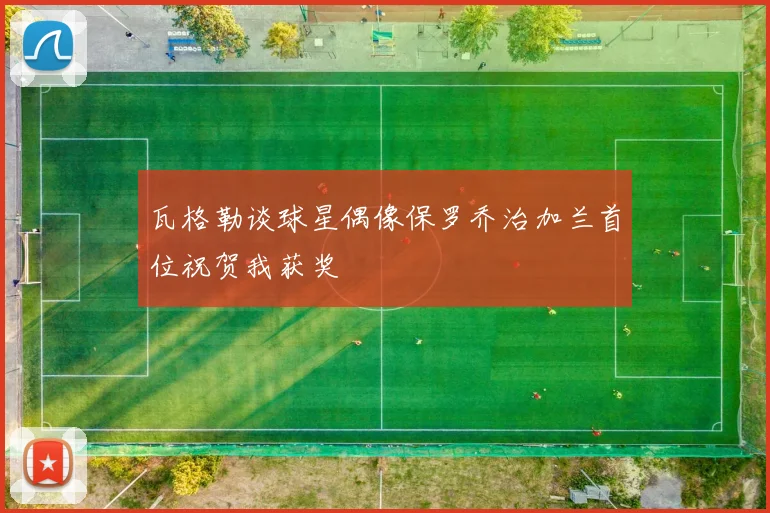 瓦格勒谈球星偶像保罗乔治加兰首位祝贺我获奖