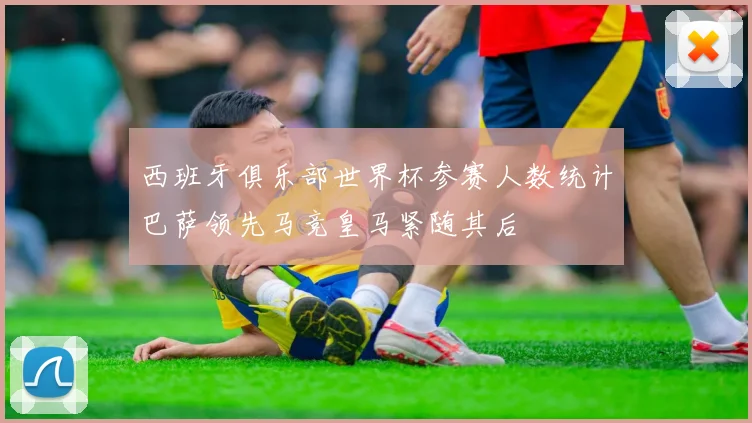 西班牙俱乐部世界杯参赛人数统计巴萨领先马竞皇马紧随其后