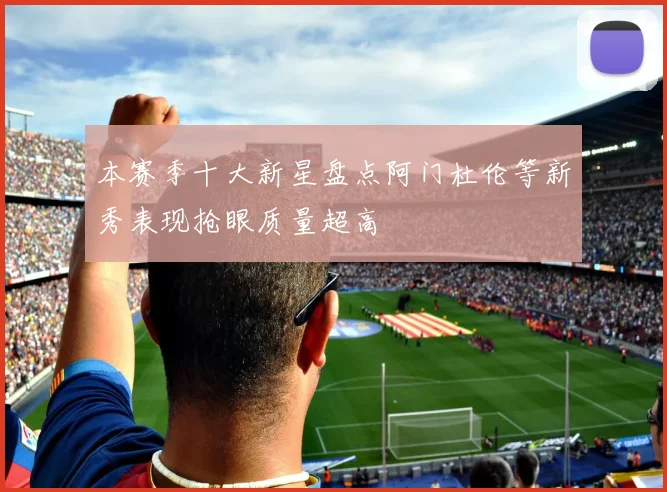 本赛季十大新星盘点阿门杜伦等新秀表现抢眼质量超高