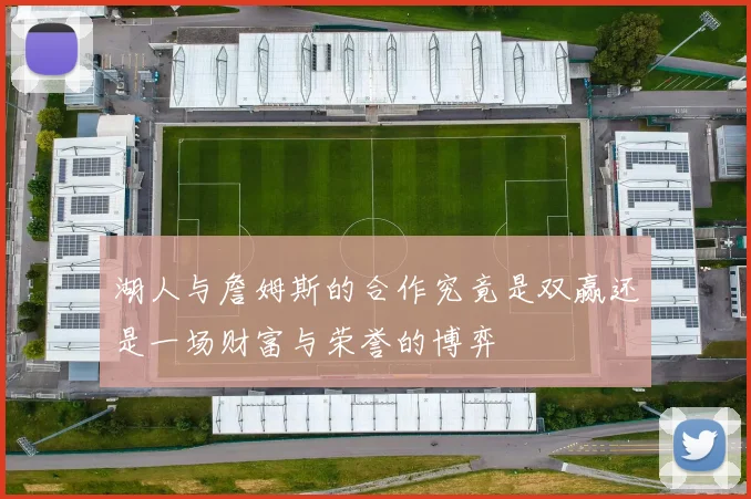 湖人与詹姆斯的合作究竟是双赢还是一场财富与荣誉的博弈