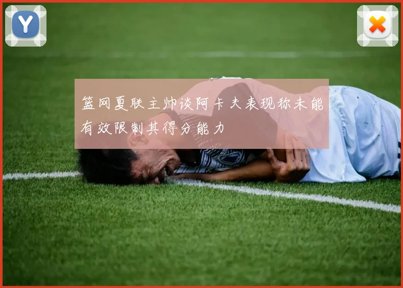 篮网夏联主帅谈阿卡夫表现称未能有效限制其得分能力