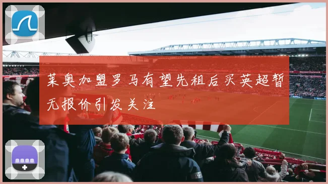 莱奥加盟罗马有望先租后买英超暂无报价引发关注