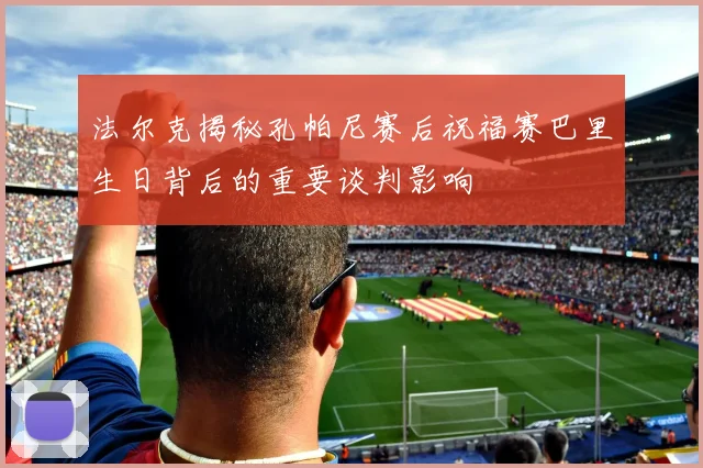 法尔克揭秘孔帕尼赛后祝福赛巴里生日背后的重要谈判影响