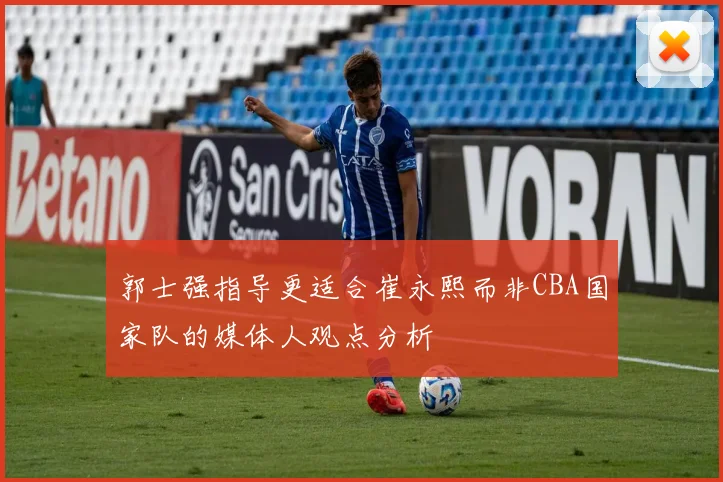 郭士强指导更适合崔永熙而非CBA国家队的媒体人观点分析