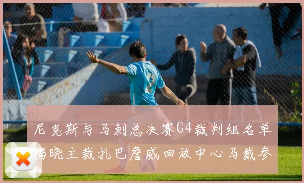 尼克斯与马刺总决赛G4裁判组名单揭晓主裁扎巴詹威回放中心马戴参与执法
