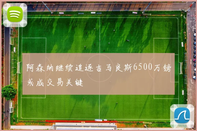 阿森纳继续追逐吉马良斯6500万镑或成交易关键