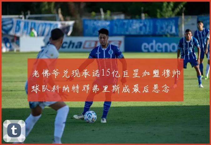 老佛爷兑现承诺15亿巨星加盟穆帅球队科纳特邓弗里斯成最后悬念